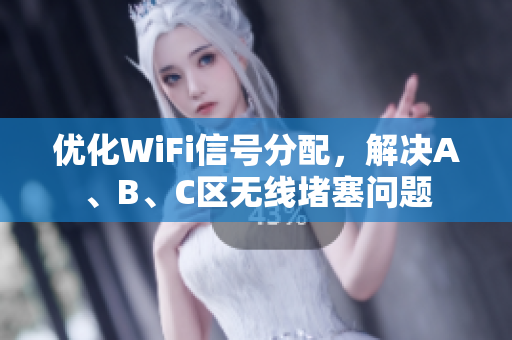 优化WiFi信号分配，解决A、B、C区无线堵塞问题