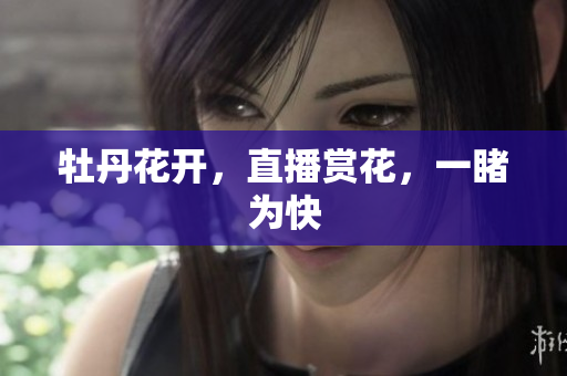 牡丹花开，直播赏花，一睹为快