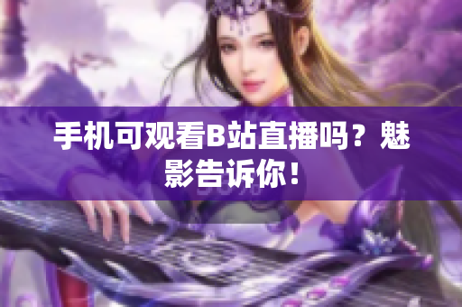 手机可观看B站直播吗？魅影告诉你！