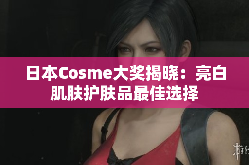 日本Cosme大奖揭晓：亮白肌肤护肤品最佳选择