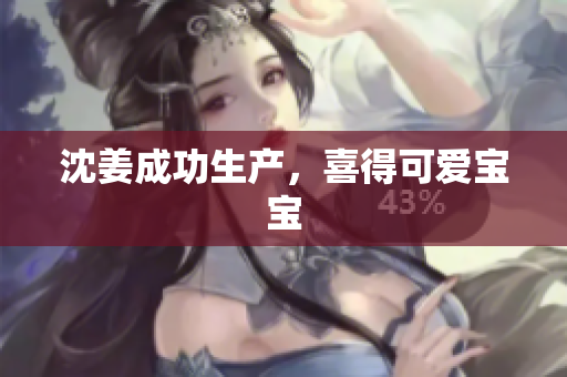 沈姜成功生产，喜得可爱宝宝