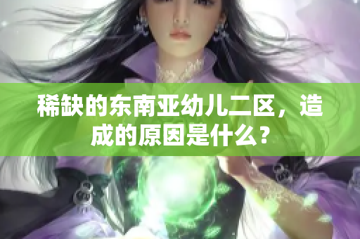 稀缺的东南亚幼儿二区，造成的原因是什么？