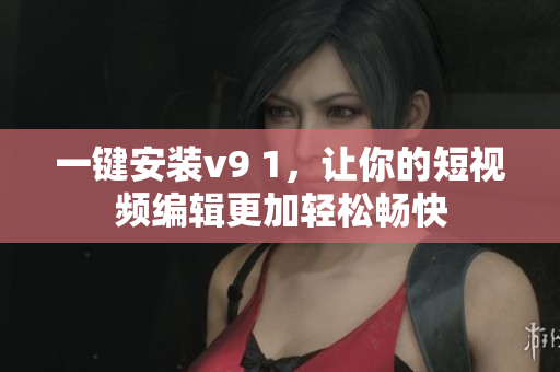一键安装v9 1，让你的短视频编辑更加轻松畅快