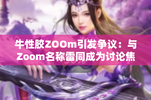 牛性胶ZOOm引发争议：与Zoom名称雷同成为讨论焦点
