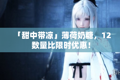 「甜中带凉」薄荷奶糖，12 数量比限时优惠！