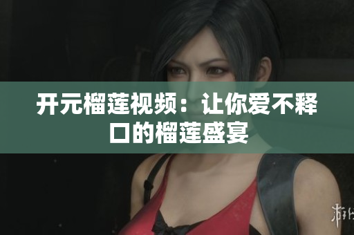 开元榴莲视频：让你爱不释口的榴莲盛宴