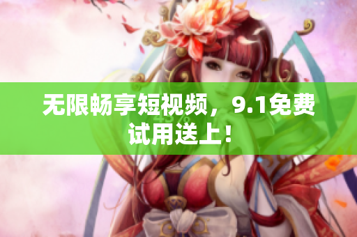 无限畅享短视频，9.1免费试用送上！