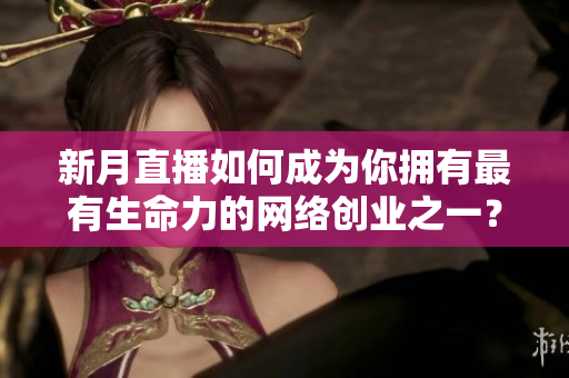 新月直播如何成为你拥有最有生命力的网络创业之一？