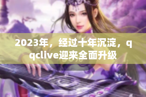 2023年，经过十年沉淀，qqclive迎来全面升级