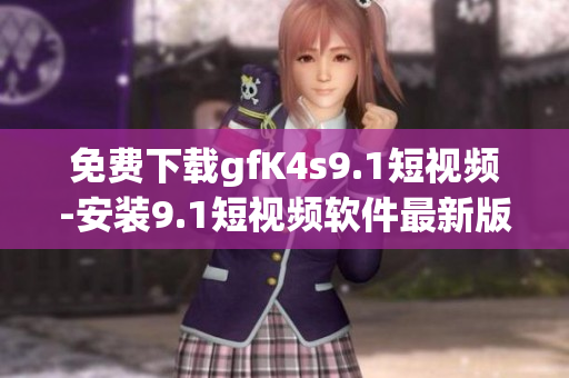 免费下载gfK4s9.1短视频-安装9.1短视频软件最新版！