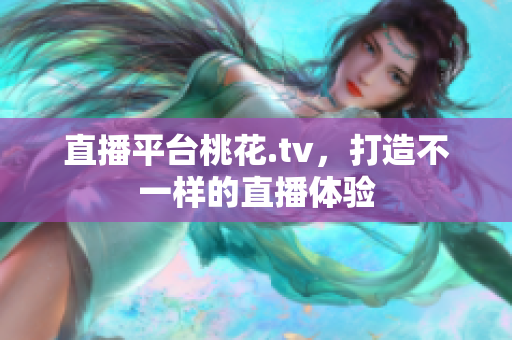 直播平台桃花.tv，打造不一样的直播体验