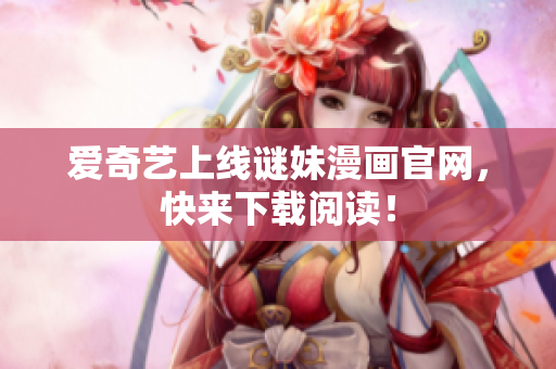 爱奇艺上线谜妹漫画官网，快来下载阅读！