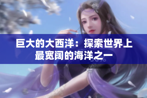 巨大的大西洋：探索世界上最宽阔的海洋之一