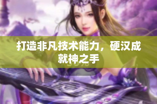 打造非凡技术能力，硬汉成就神之手