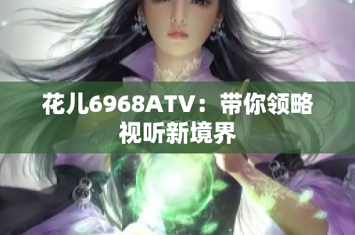 花儿6968ATV：带你领略视听新境界