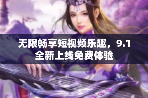 无限畅享短视频乐趣，9.1全新上线免费体验