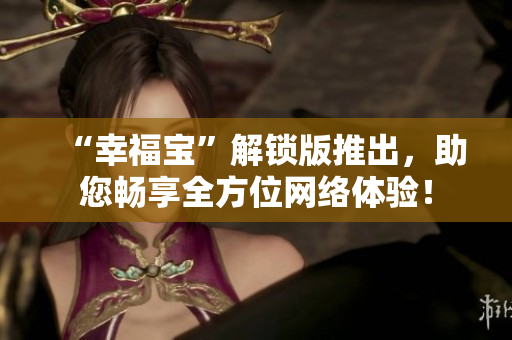 “幸福宝”解锁版推出，助您畅享全方位网络体验！