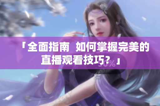 「全面指南  如何掌握完美的直播观看技巧？」