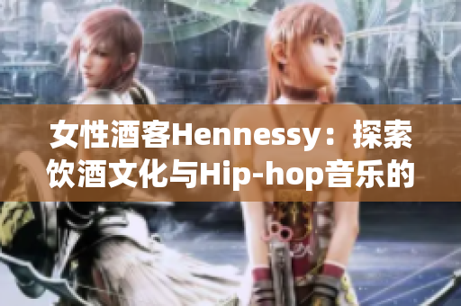 女性酒客Hennessy：探索饮酒文化与Hip-hop音乐的双重身份