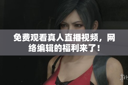 免费观看真人直播视频，网络编辑的福利来了！