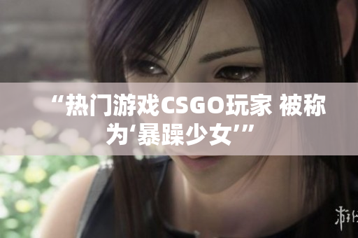 “热门游戏CSGO玩家 被称为‘暴躁少女’”