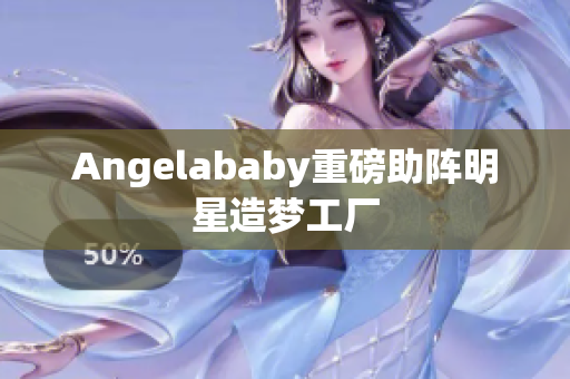 Angelababy重磅助阵明星造梦工厂