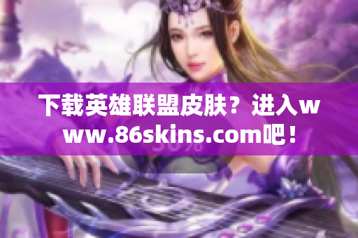 下载英雄联盟皮肤？进入www.86skins.com吧！