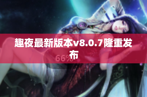 趣夜最新版本v8.0.7隆重发布