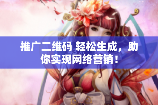 推广二维码 轻松生成，助你实现网络营销！