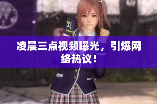 凌晨三点视频曝光，引爆网络热议！