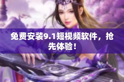 免费安装9.1短视频软件，抢先体验！