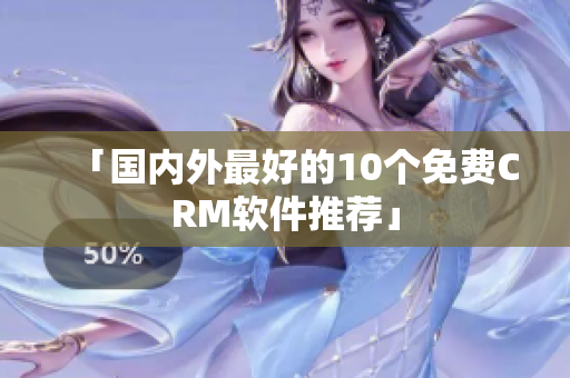 「国内外最好的10个免费CRM软件推荐」
