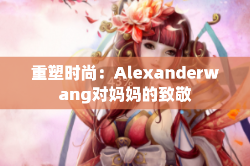 重塑时尚：Alexanderwang对妈妈的致敬