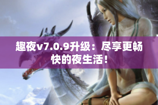 趣夜v7.0.9升级：尽享更畅快的夜生活！
