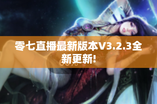 零七直播最新版本V3.2.3全新更新!