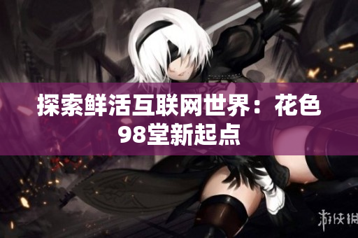 探索鲜活互联网世界：花色98堂新起点