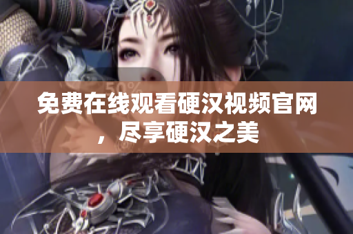 免费在线观看硬汉视频官网，尽享硬汉之美