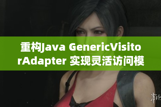 重构Java GenericVisitorAdapter 实现灵活访问模式