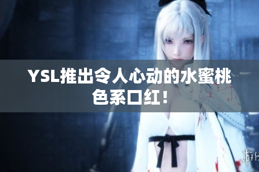 YSL推出令人心动的水蜜桃色系口红！