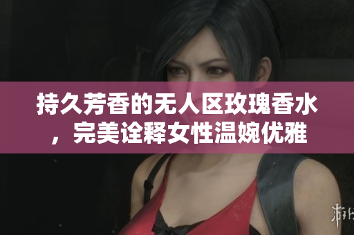 持久芳香的无人区玫瑰香水，完美诠释女性温婉优雅