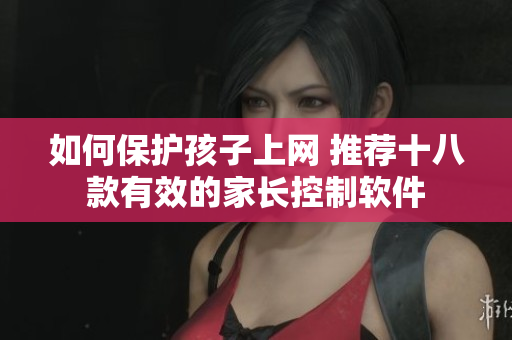 如何保护孩子上网 推荐十八款有效的家长控制软件