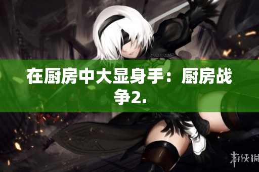 在厨房中大显身手：厨房战争2.