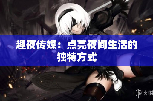 趣夜传媒：点亮夜间生活的独特方式