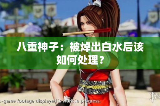 八重神子：被焯出白水后该如何处理？