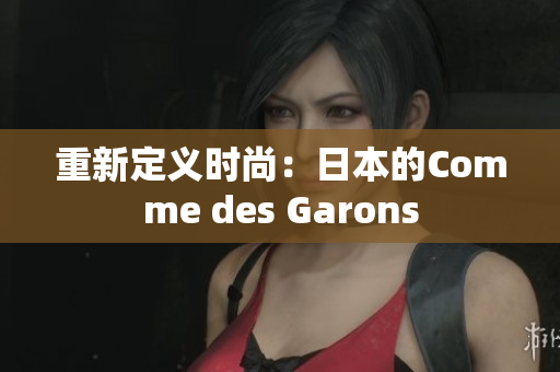 重新定义时尚：日本的Comme des Garons