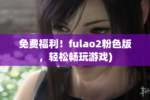 免费福利！fulao2粉色版，轻松畅玩游戏)