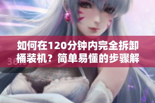 如何在120分钟内完全拆卸桶装机？简单易懂的步骤解析！