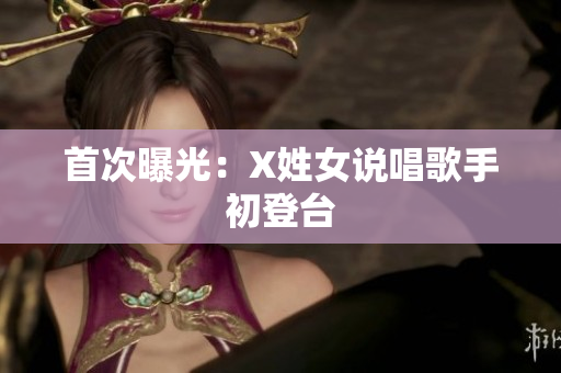 首次曝光：X姓女说唱歌手初登台
