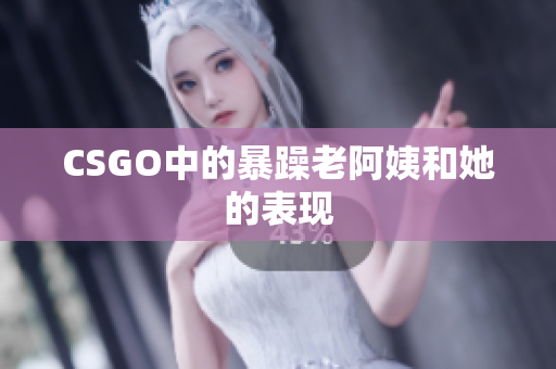 CSGO中的暴躁老阿姨和她的表现