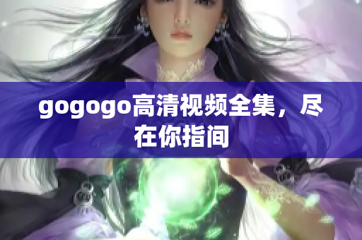 gogogo高清视频全集，尽在你指间